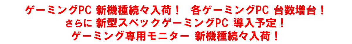 「ゲーミングPC新機種続々入荷！」